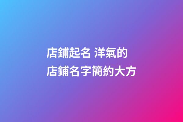 店鋪起名 洋氣的店鋪名字簡約大方-第1張-店鋪起名-玄機派